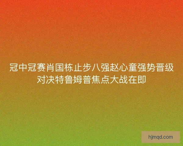冠中冠赛肖国栋止步八强赵心童强势晋级对决特鲁姆普焦点大战在即