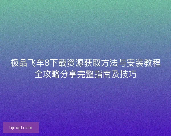 极品飞车8下载资源获取方法与安装教程全攻略分享完整指南及技巧