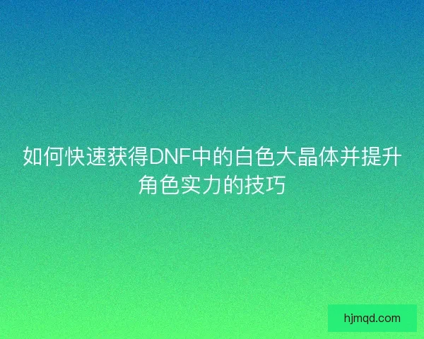 如何快速获得DNF中的白色大晶体并提升角色实力的技巧